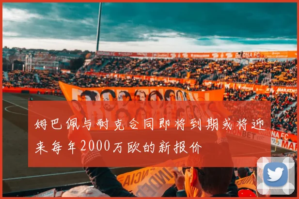 姆巴佩与耐克合同即将到期或将迎来每年2000万欧的新报价