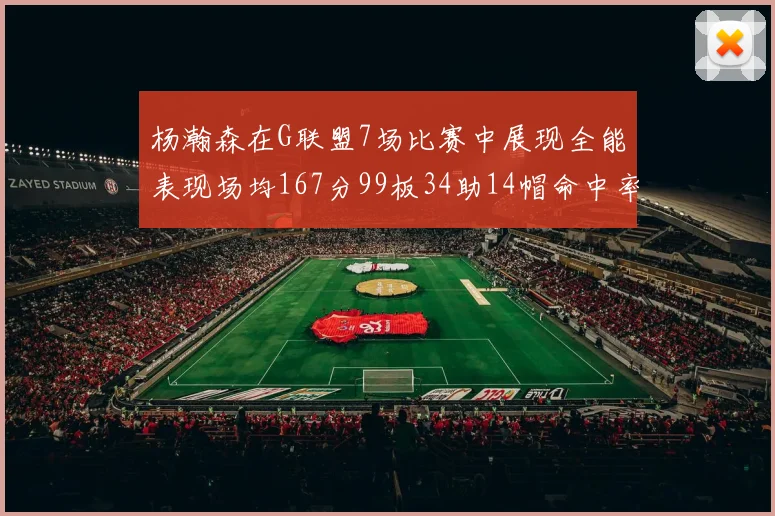 杨瀚森在G联盟7场比赛中展现全能表现场均167分99板34助14帽命中率超五成
