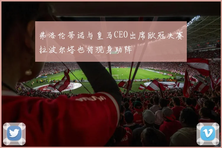弗洛伦蒂诺与皇马CEO出席欧冠决赛拉波尔塔也将现身助阵