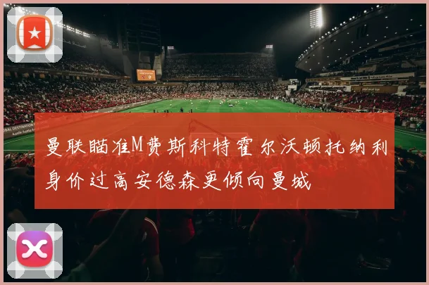 曼联瞄准M费斯科特霍尔沃顿托纳利身价过高安德森更倾向曼城