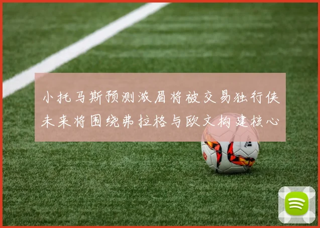 小托马斯预测浓眉将被交易独行侠未来将围绕弗拉格与欧文构建核心阵容