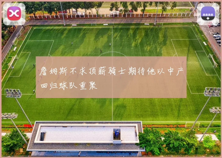 詹姆斯不求顶薪骑士期待他以中产回归球队重聚