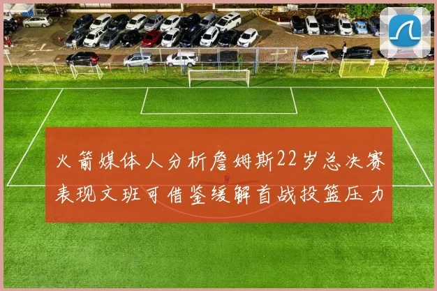 火箭媒体人分析詹姆斯22岁总决赛表现文班可借鉴缓解首战投篮压力