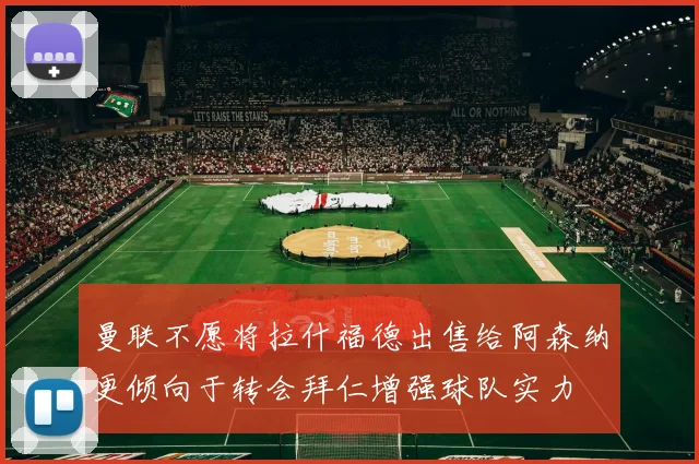 曼联不愿将拉什福德出售给阿森纳更倾向于转会拜仁增强球队实力