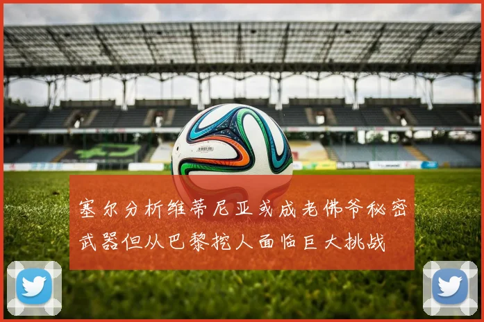 塞尔分析维蒂尼亚或成老佛爷秘密武器但从巴黎挖人面临巨大挑战