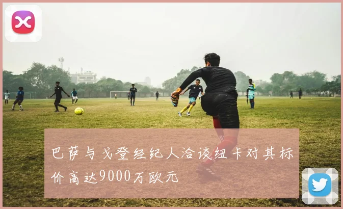巴萨与戈登经纪人洽谈纽卡对其标价高达9000万欧元