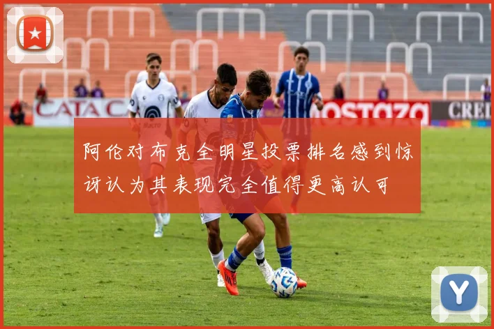 阿伦对布克全明星投票排名感到惊讶认为其表现完全值得更高认可