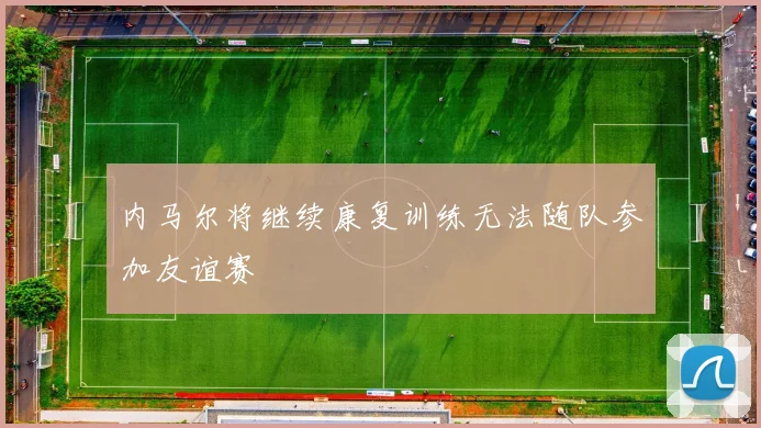 内马尔将继续康复训练无法随队参加友谊赛