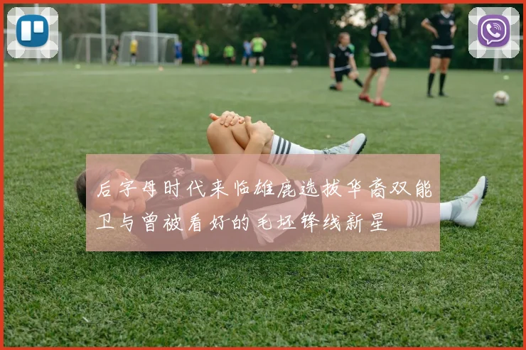 后字母时代来临雄鹿选拔华裔双能卫与曾被看好的毛坯锋线新星