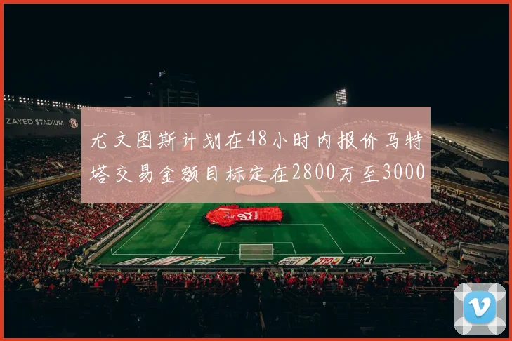 尤文图斯计划在48小时内报价马特塔交易金额目标定在2800万至3000万欧元