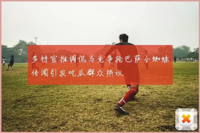 多特官推调侃马竞争抢巴萨小蜘蛛传闻引发吃瓜群众热议