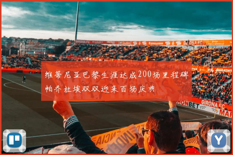 维蒂尼亚巴黎生涯达成200场里程碑帕乔杜埃双双迎来百场庆典