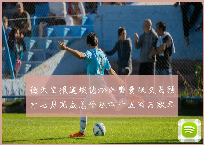 德天空报道埃德松加盟曼联交易预计七月完成总价达四千五百万欧元