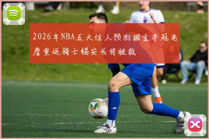 2026年NBA五大惊人预测掘金夺冠老詹重返骑士锡安或将被裁